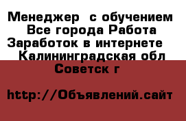 Менеджер (с обучением) - Все города Работа » Заработок в интернете   . Калининградская обл.,Советск г.